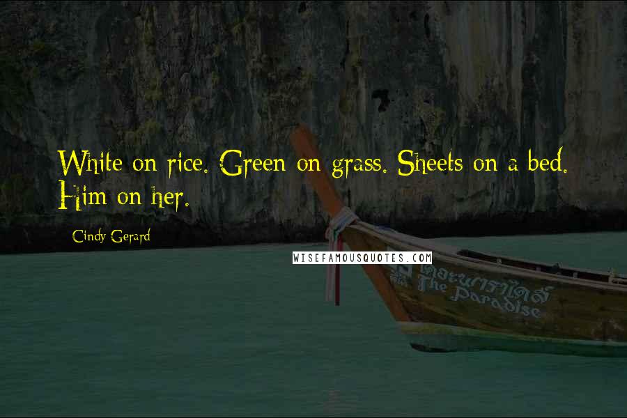 Cindy Gerard Quotes: White on rice. Green on grass. Sheets on a bed. Him on her.