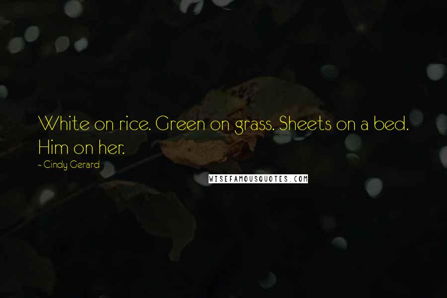 Cindy Gerard Quotes: White on rice. Green on grass. Sheets on a bed. Him on her.