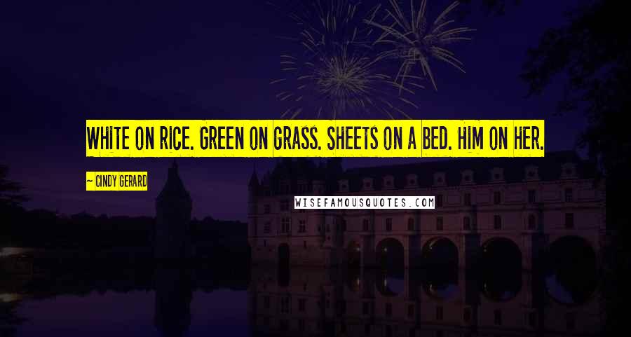 Cindy Gerard Quotes: White on rice. Green on grass. Sheets on a bed. Him on her.