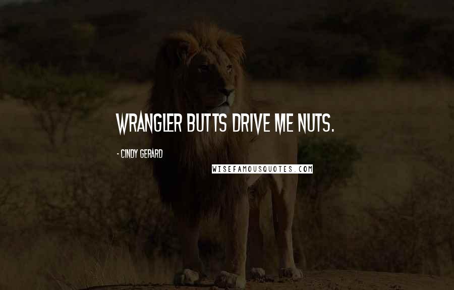 Cindy Gerard Quotes: Wrangler butts drive me nuts.