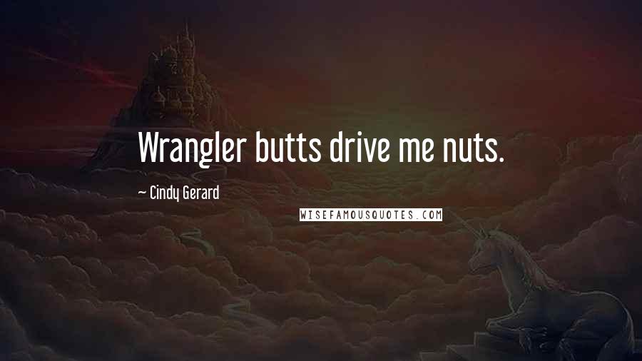 Cindy Gerard Quotes: Wrangler butts drive me nuts.