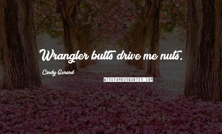 Cindy Gerard Quotes: Wrangler butts drive me nuts.
