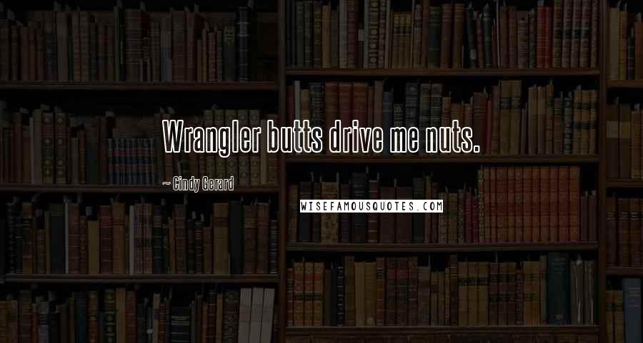 Cindy Gerard Quotes: Wrangler butts drive me nuts.