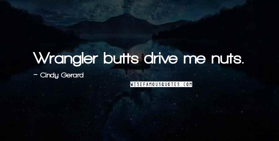 Cindy Gerard Quotes: Wrangler butts drive me nuts.
