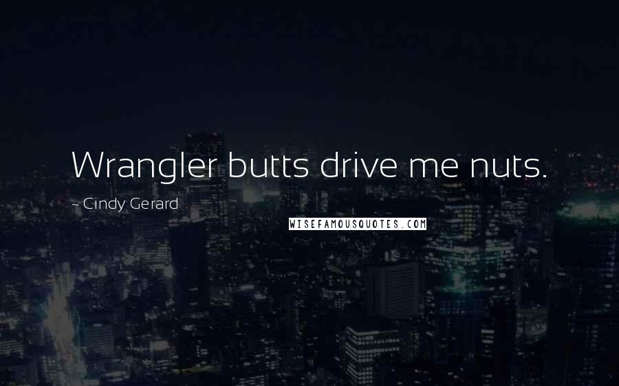 Cindy Gerard Quotes: Wrangler butts drive me nuts.