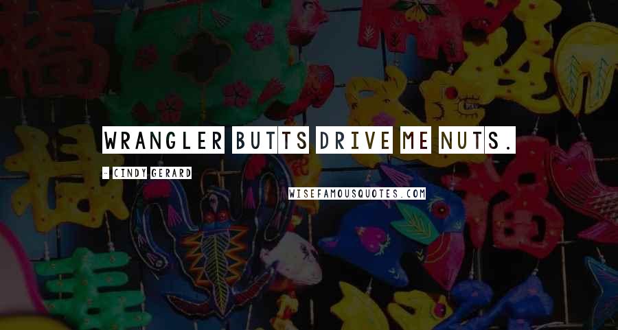 Cindy Gerard Quotes: Wrangler butts drive me nuts.