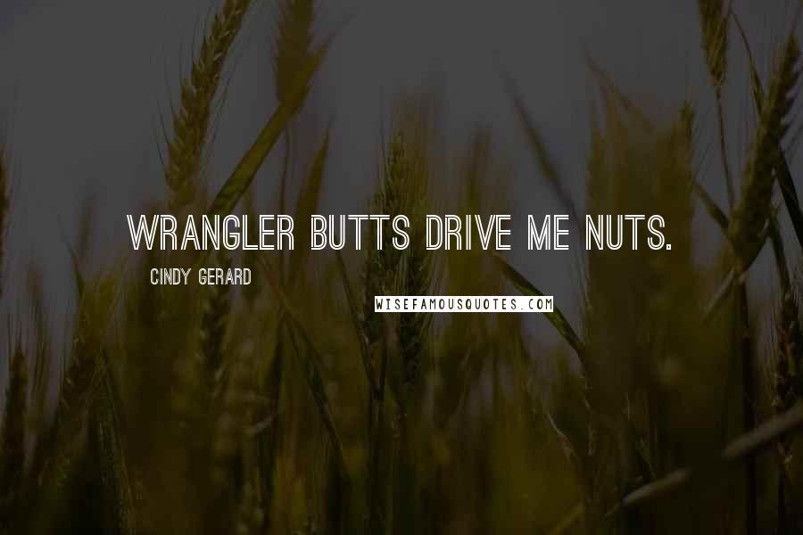 Cindy Gerard Quotes: Wrangler butts drive me nuts.