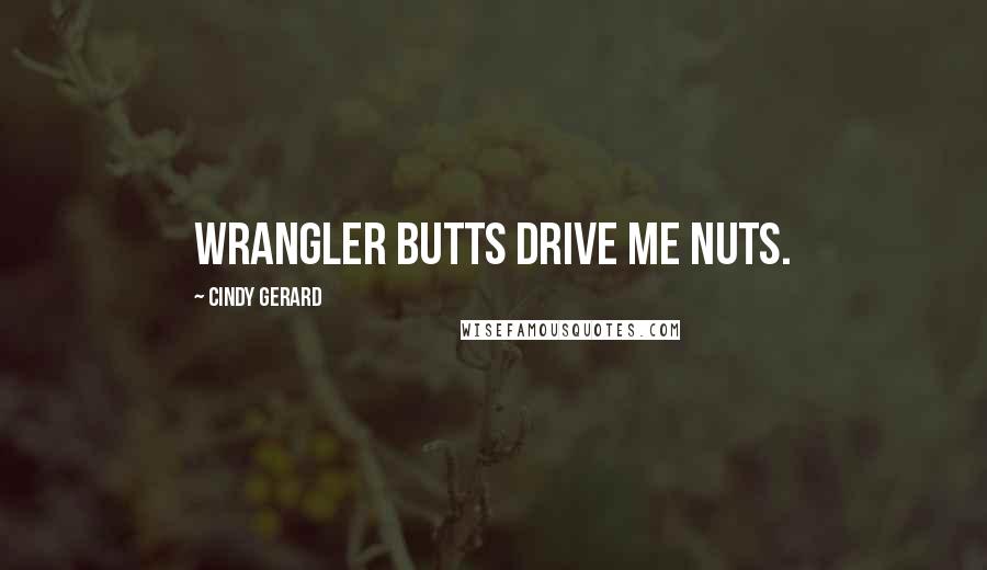 Cindy Gerard Quotes: Wrangler butts drive me nuts.