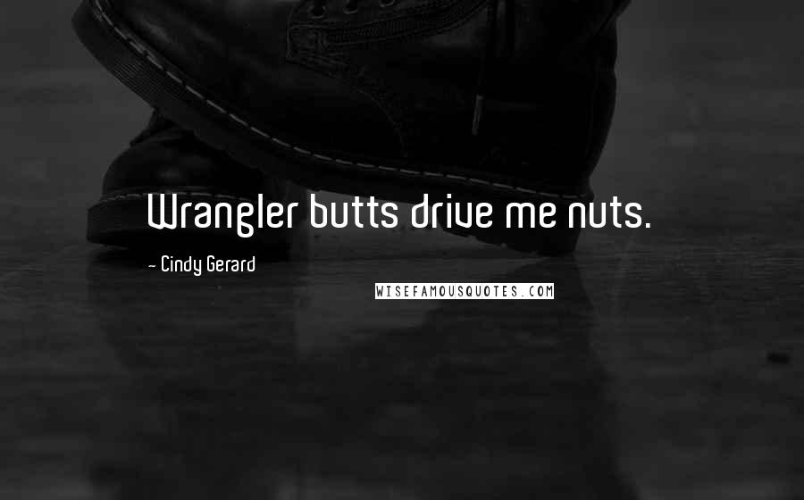 Cindy Gerard Quotes: Wrangler butts drive me nuts.
