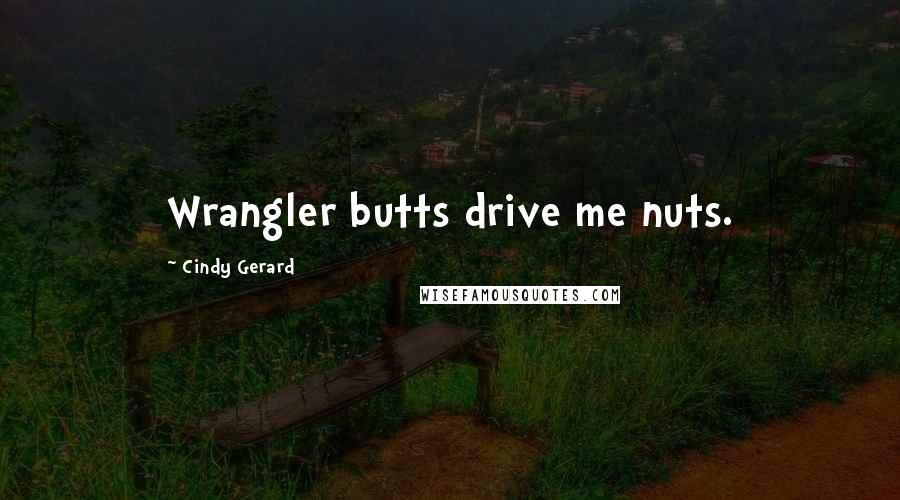 Cindy Gerard Quotes: Wrangler butts drive me nuts.