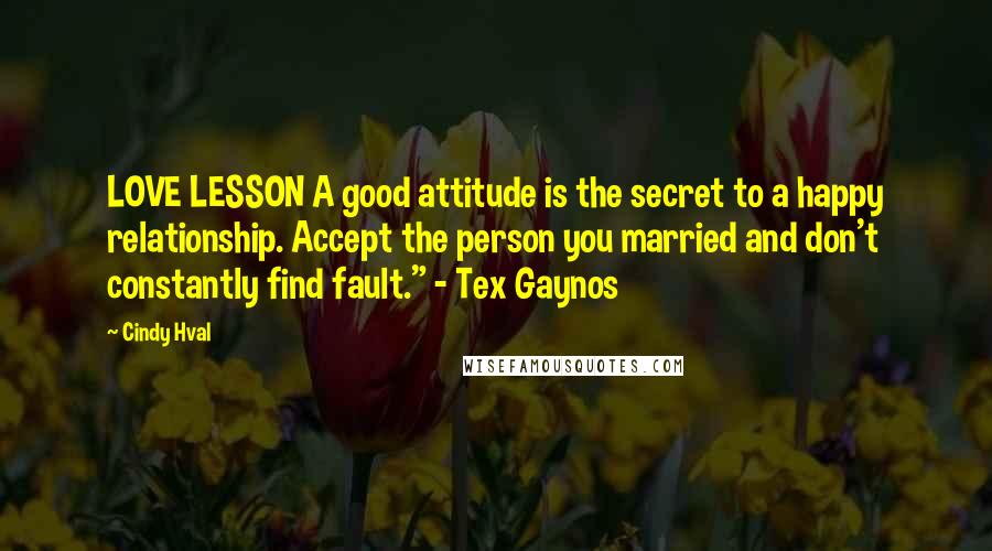 Cindy Hval Quotes: LOVE LESSON A good attitude is the secret to a happy relationship. Accept the person you married and don't constantly find fault." - Tex Gaynos