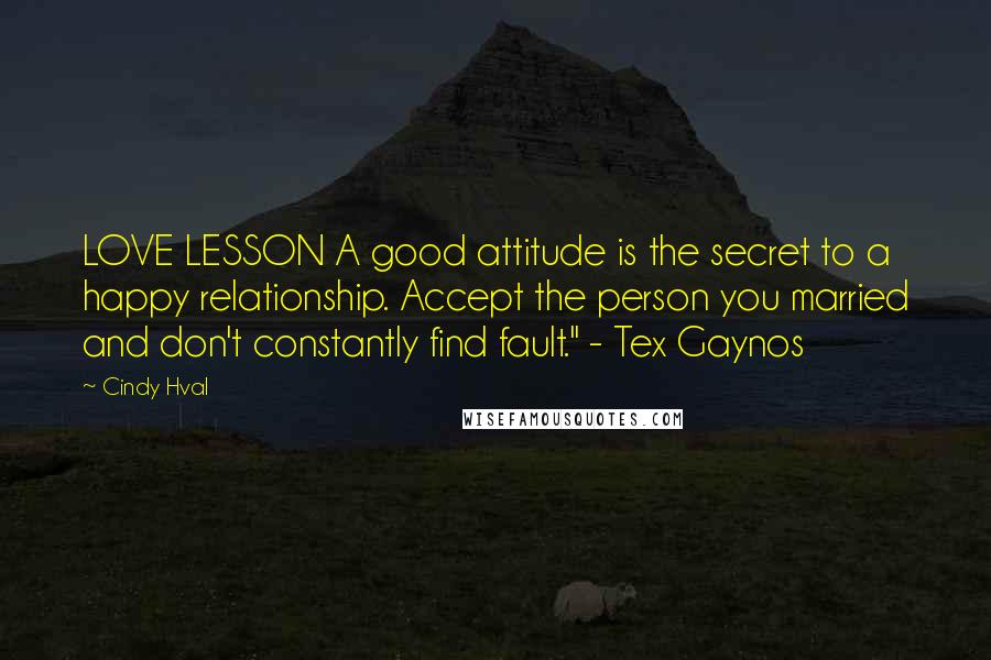 Cindy Hval Quotes: LOVE LESSON A good attitude is the secret to a happy relationship. Accept the person you married and don't constantly find fault." - Tex Gaynos