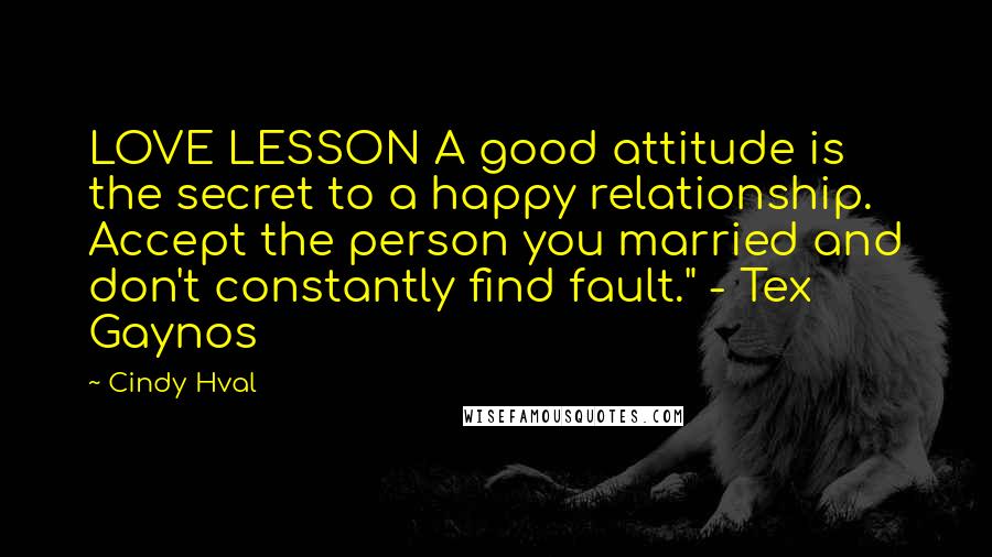 Cindy Hval Quotes: LOVE LESSON A good attitude is the secret to a happy relationship. Accept the person you married and don't constantly find fault." - Tex Gaynos