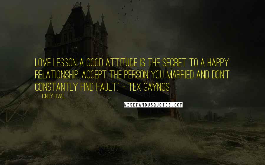 Cindy Hval Quotes: LOVE LESSON A good attitude is the secret to a happy relationship. Accept the person you married and don't constantly find fault." - Tex Gaynos