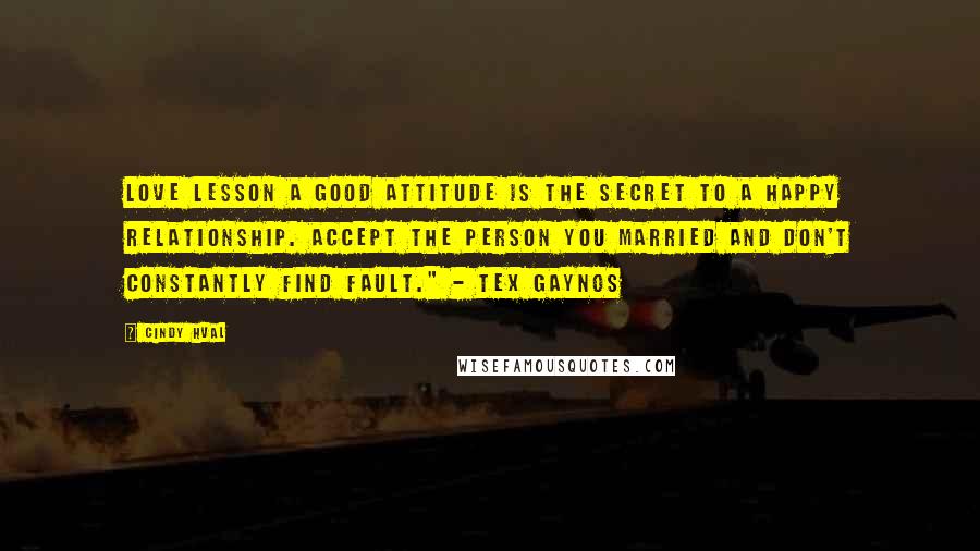 Cindy Hval Quotes: LOVE LESSON A good attitude is the secret to a happy relationship. Accept the person you married and don't constantly find fault." - Tex Gaynos