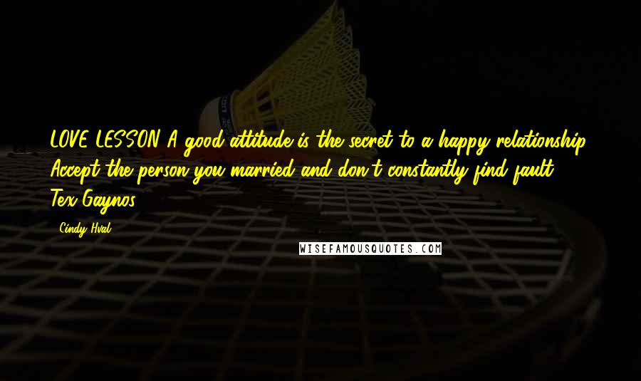 Cindy Hval Quotes: LOVE LESSON A good attitude is the secret to a happy relationship. Accept the person you married and don't constantly find fault." - Tex Gaynos