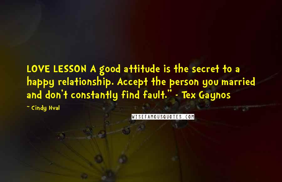 Cindy Hval Quotes: LOVE LESSON A good attitude is the secret to a happy relationship. Accept the person you married and don't constantly find fault." - Tex Gaynos