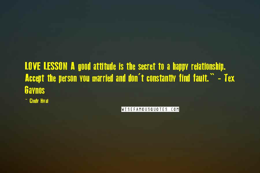 Cindy Hval Quotes: LOVE LESSON A good attitude is the secret to a happy relationship. Accept the person you married and don't constantly find fault." - Tex Gaynos