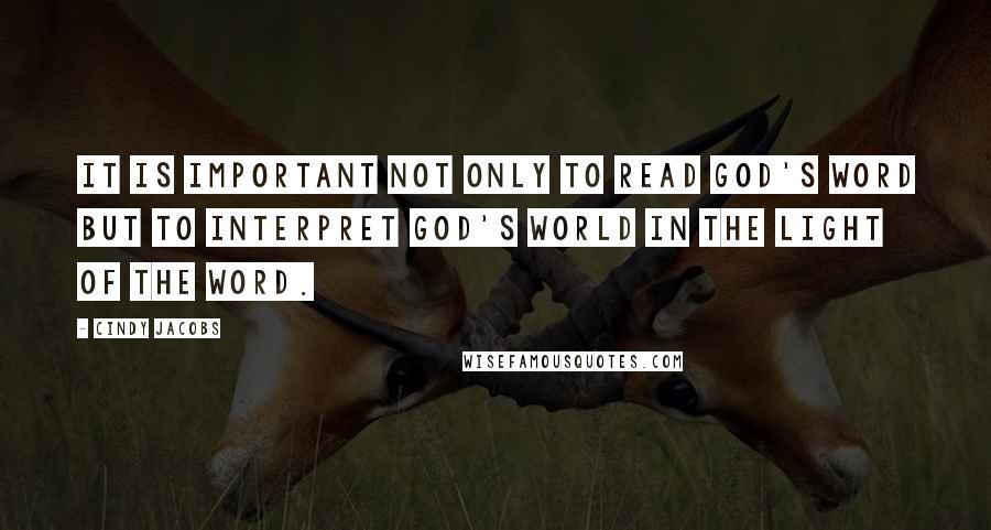 Cindy Jacobs Quotes: It is important not only to read God's Word but to interpret God's world in the light of the Word.