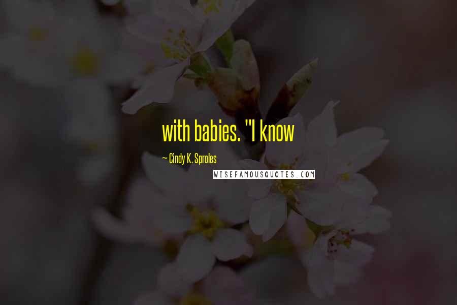 Cindy K. Sproles Quotes: with babies. "I know