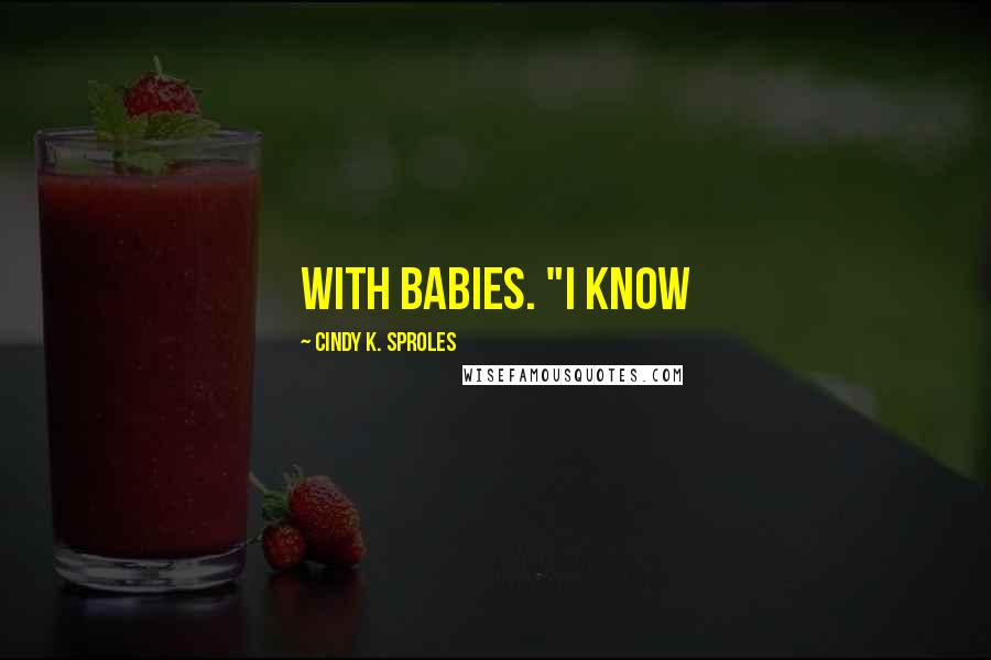 Cindy K. Sproles Quotes: with babies. "I know