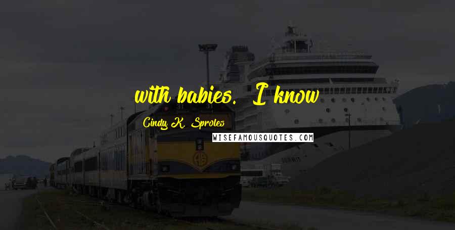 Cindy K. Sproles Quotes: with babies. "I know