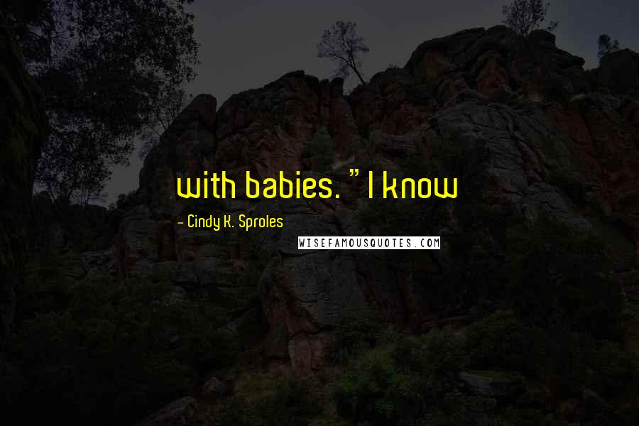 Cindy K. Sproles Quotes: with babies. "I know