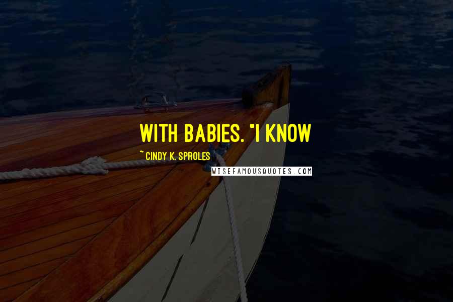 Cindy K. Sproles Quotes: with babies. "I know