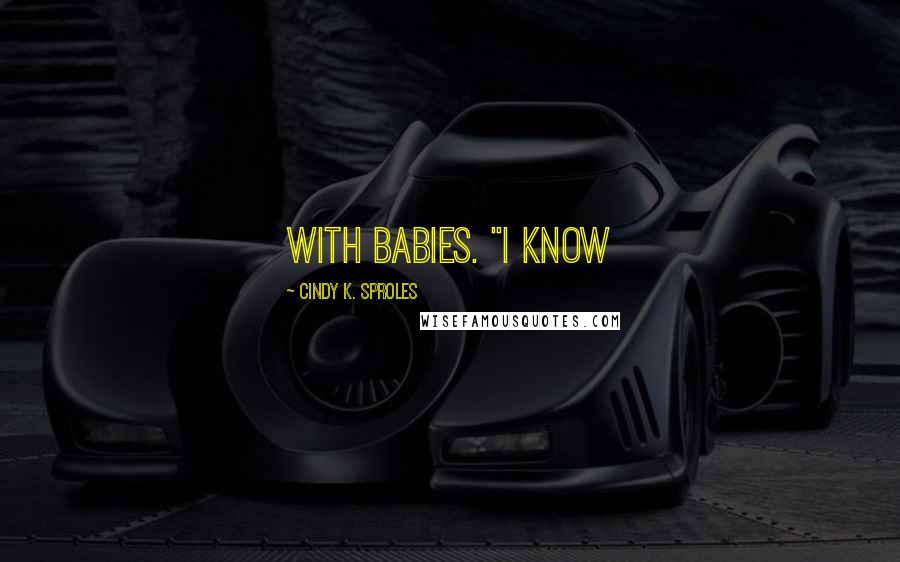 Cindy K. Sproles Quotes: with babies. "I know