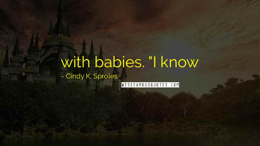 Cindy K. Sproles Quotes: with babies. "I know