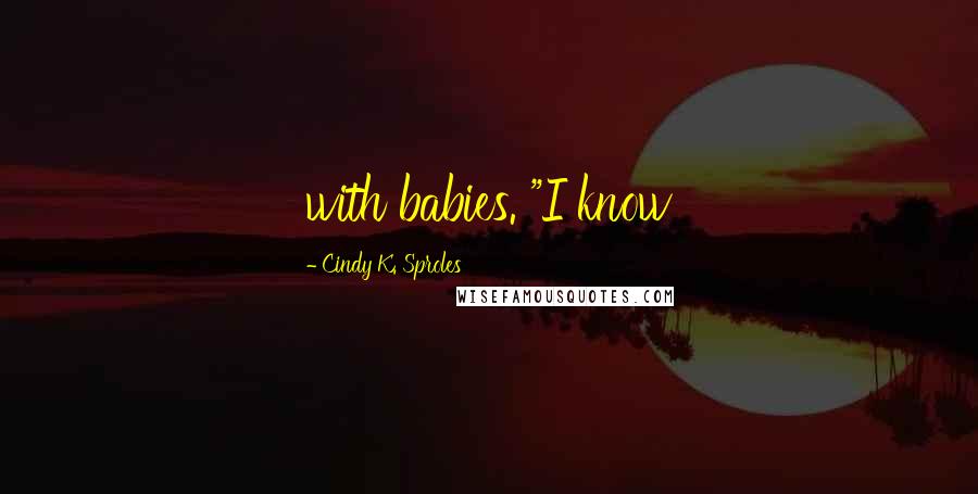 Cindy K. Sproles Quotes: with babies. "I know