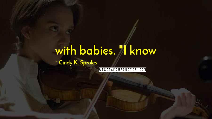 Cindy K. Sproles Quotes: with babies. "I know