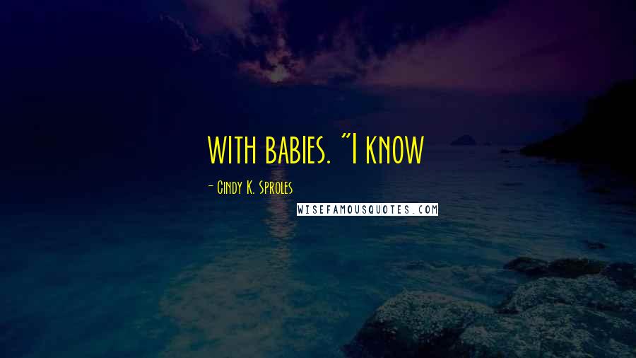 Cindy K. Sproles Quotes: with babies. "I know