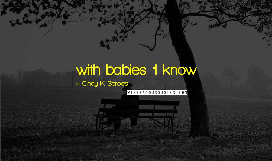 Cindy K. Sproles Quotes: with babies. "I know