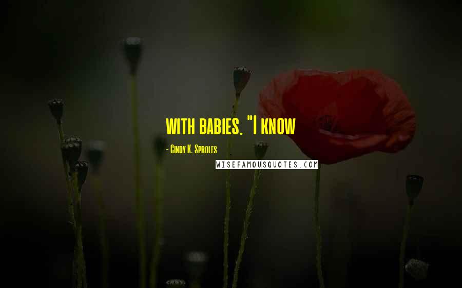 Cindy K. Sproles Quotes: with babies. "I know