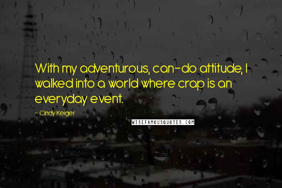 Cindy Keiger Quotes: With my adventurous, can-do attitude, I walked into a world where crap is an everyday event.