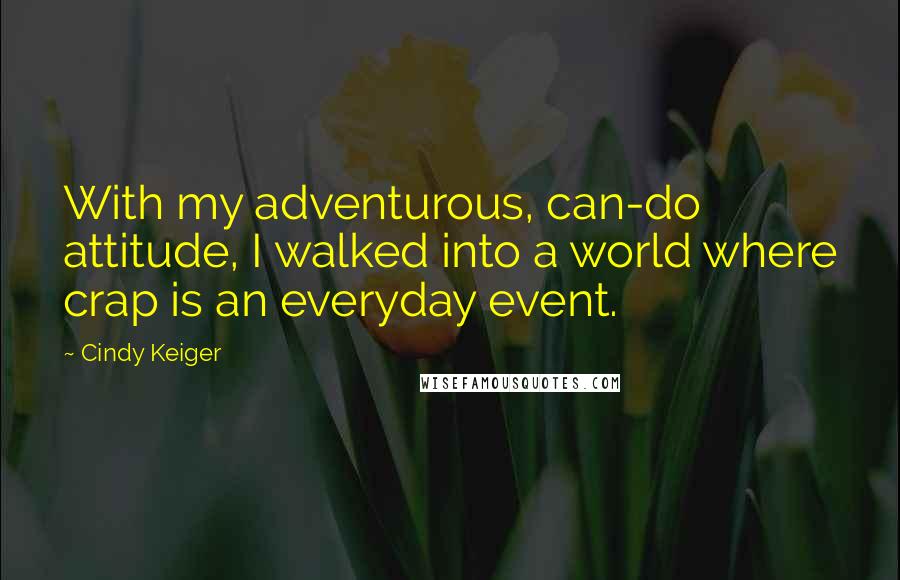 Cindy Keiger Quotes: With my adventurous, can-do attitude, I walked into a world where crap is an everyday event.