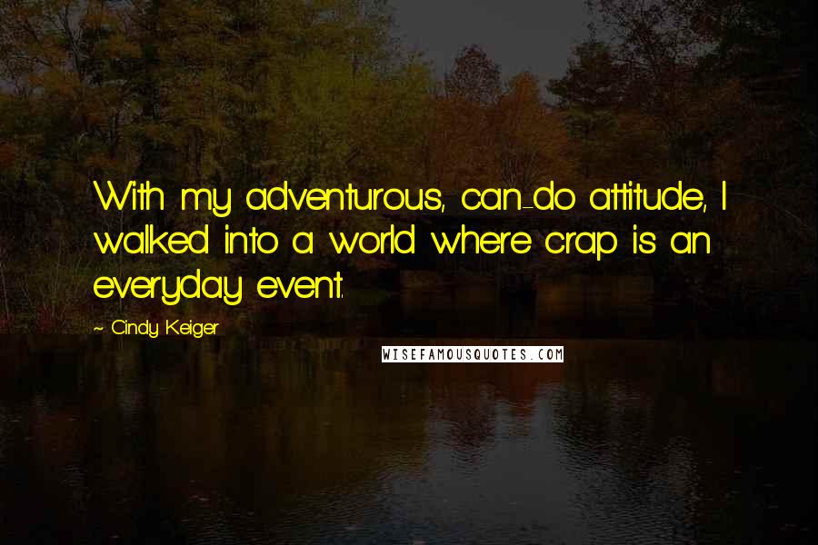 Cindy Keiger Quotes: With my adventurous, can-do attitude, I walked into a world where crap is an everyday event.