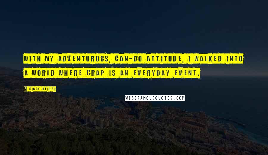 Cindy Keiger Quotes: With my adventurous, can-do attitude, I walked into a world where crap is an everyday event.