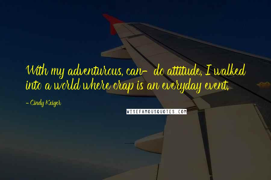 Cindy Keiger Quotes: With my adventurous, can-do attitude, I walked into a world where crap is an everyday event.