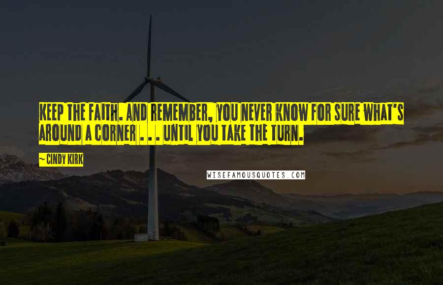 Cindy Kirk Quotes: Keep the faith. And remember, you never know for sure what's around a corner . . . until you take the turn.