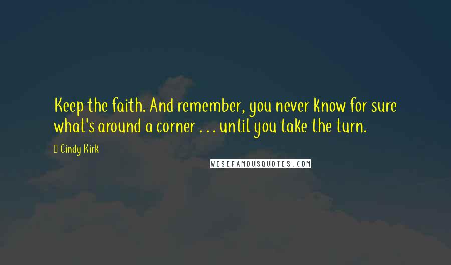 Cindy Kirk Quotes: Keep the faith. And remember, you never know for sure what's around a corner . . . until you take the turn.