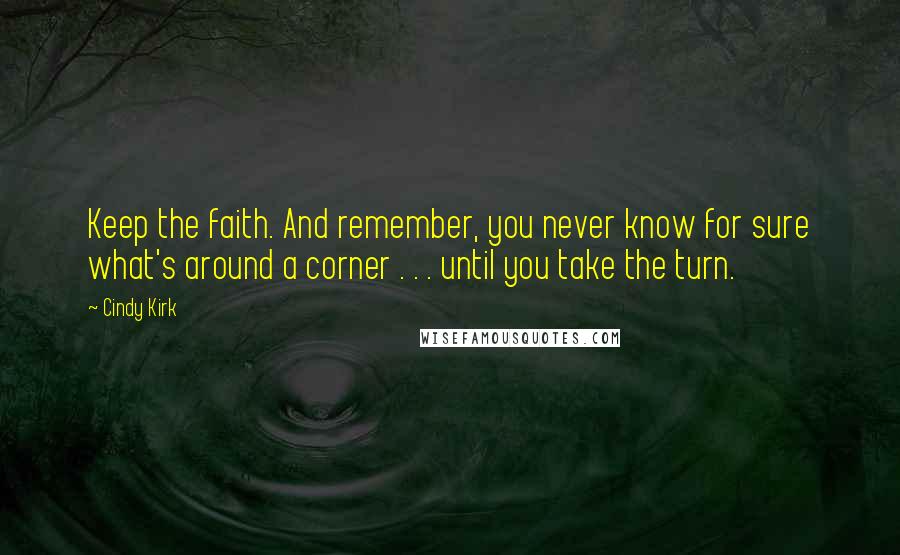 Cindy Kirk Quotes: Keep the faith. And remember, you never know for sure what's around a corner . . . until you take the turn.