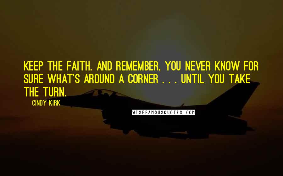 Cindy Kirk Quotes: Keep the faith. And remember, you never know for sure what's around a corner . . . until you take the turn.