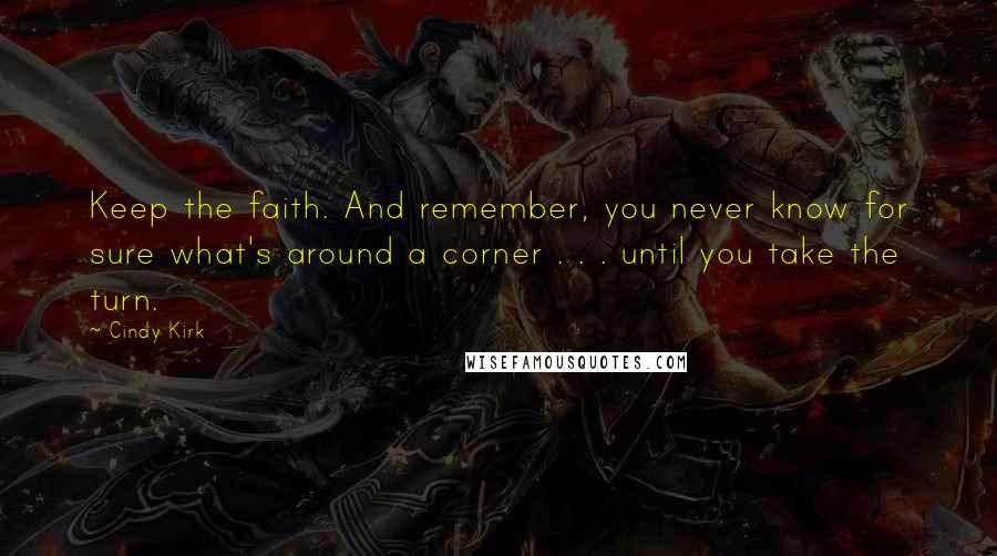 Cindy Kirk Quotes: Keep the faith. And remember, you never know for sure what's around a corner . . . until you take the turn.