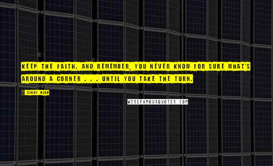 Cindy Kirk Quotes: Keep the faith. And remember, you never know for sure what's around a corner . . . until you take the turn.