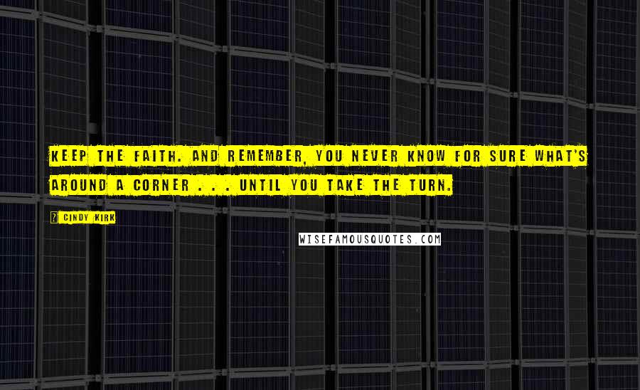 Cindy Kirk Quotes: Keep the faith. And remember, you never know for sure what's around a corner . . . until you take the turn.