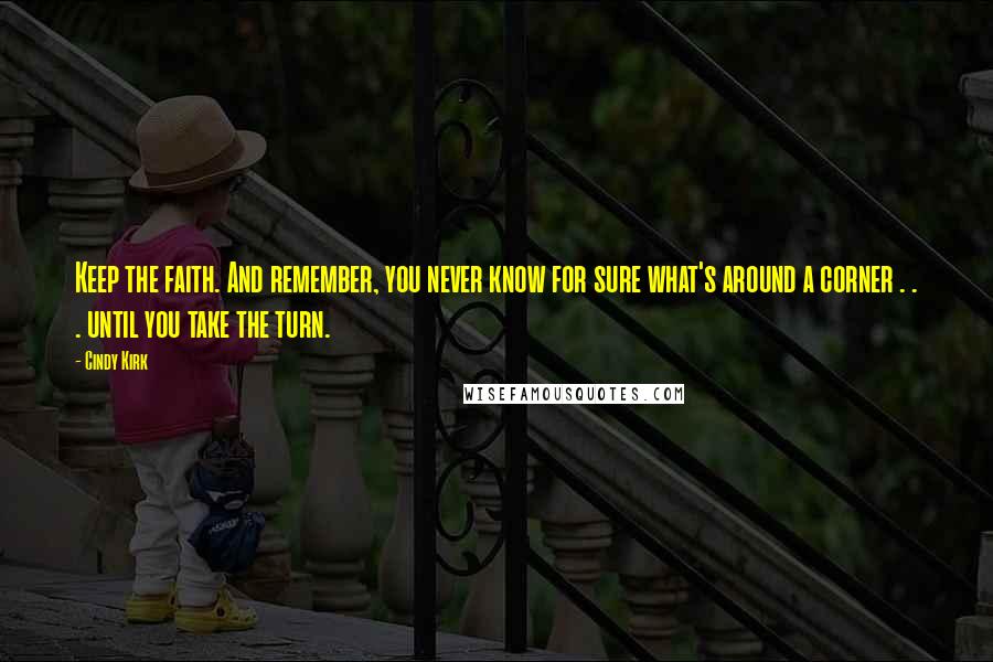 Cindy Kirk Quotes: Keep the faith. And remember, you never know for sure what's around a corner . . . until you take the turn.