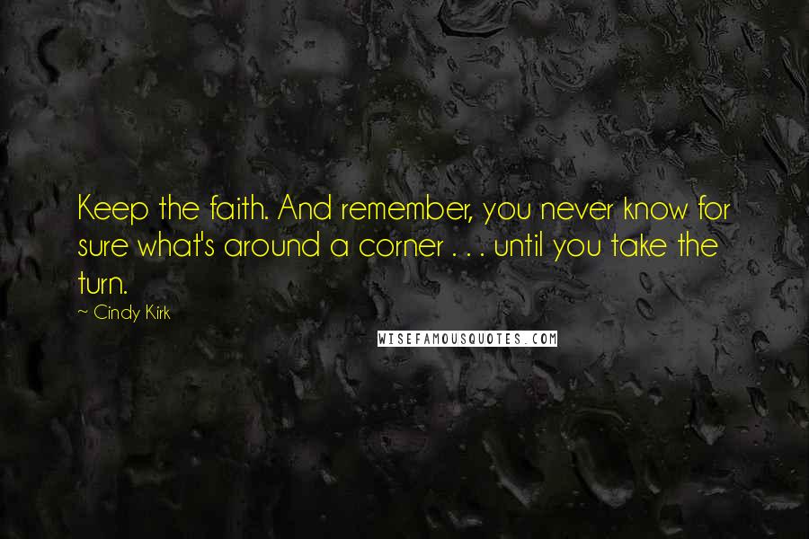 Cindy Kirk Quotes: Keep the faith. And remember, you never know for sure what's around a corner . . . until you take the turn.