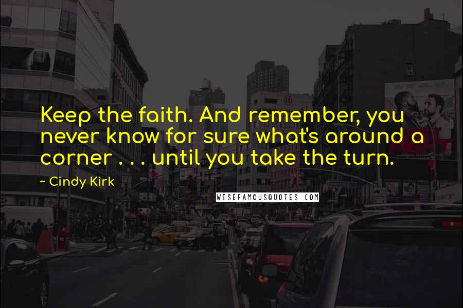 Cindy Kirk Quotes: Keep the faith. And remember, you never know for sure what's around a corner . . . until you take the turn.